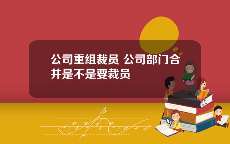 公司重组裁员 公司部门合并是不是要裁员